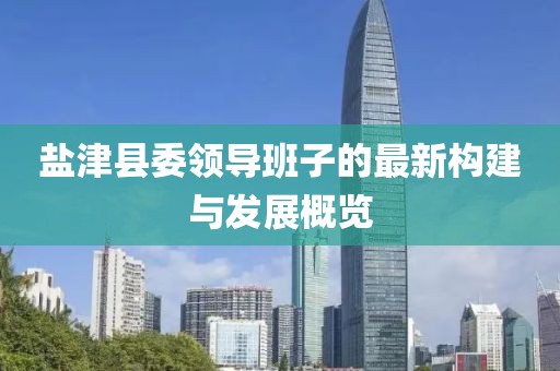 鹽津縣委領(lǐng)導(dǎo)班子的最新構(gòu)建與發(fā)展概覽