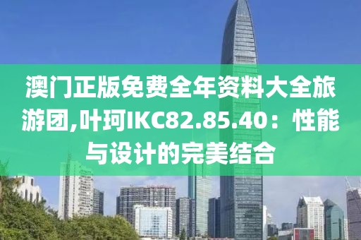 澳門正版免費(fèi)全年資料大全旅游團(tuán),葉珂IKC82.85.40：性能與設(shè)計(jì)的完美結(jié)合