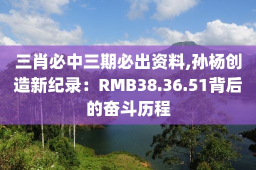 三肖必中三期必出資料,孫楊創(chuàng)造新紀(jì)錄：RMB38.36.51背后的奮斗歷程