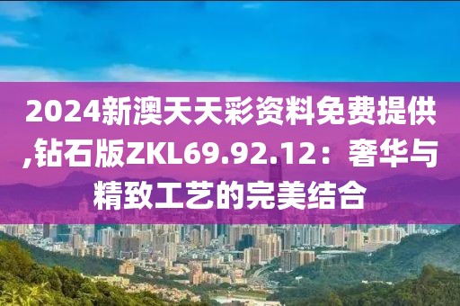 2024新澳天天彩資料免費提供,鉆石版ZKL69.92.12：奢華與精致工藝的完美結(jié)合