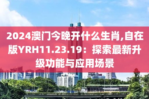 2024澳門今晚開什么生肖,自在版YRH11.23.19：探索最新升級功能與應(yīng)用場景