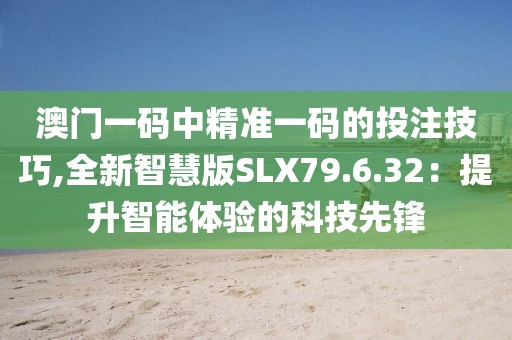 澳門一碼中精準(zhǔn)一碼的投注技巧,全新智慧版SLX79.6.32：提升智能體驗(yàn)的科技先鋒