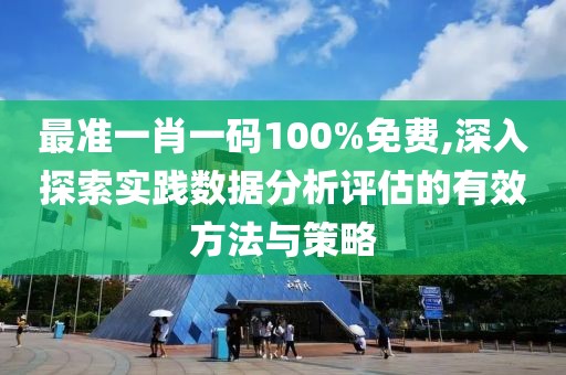 最準(zhǔn)一肖一碼100%免費(fèi),深入探索實(shí)踐數(shù)據(jù)分析評(píng)估的有效方法與策略