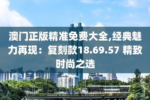 澳門(mén)正版精準(zhǔn)免費(fèi)大全,經(jīng)典魅力再現(xiàn)：復(fù)刻款18.69.57 精致時(shí)尚之選