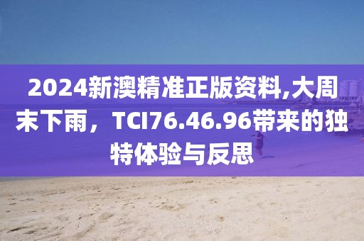 2024新澳精準(zhǔn)正版資料,大周末下雨，TCI76.46.96帶來(lái)的獨(dú)特體驗(yàn)與反思