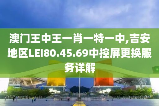 澳門王中王一肖一特一中,吉安地區(qū)LEI80.45.69中控屏更換服務(wù)詳解