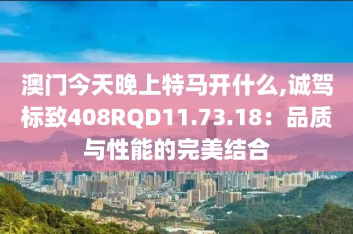 澳門今天晚上特馬開什么,誠駕標致408RQD11.73.18：品質(zhì)與性能的完美結(jié)合