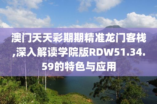 澳門天天彩期期精準(zhǔn)龍門客棧,深入解讀學(xué)院版RDW51.34.59的特色與應(yīng)用