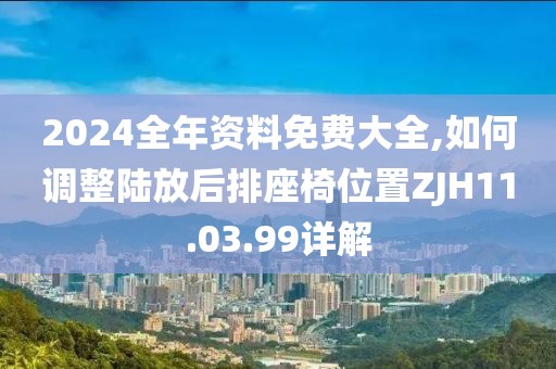 2024全年資料免費大全,如何調(diào)整陸放后排座椅位置ZJH11.03.99詳解
