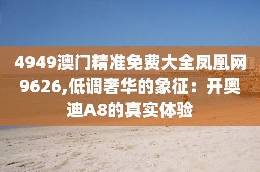 4949澳門精準(zhǔn)免費(fèi)大全鳳凰網(wǎng)9626,低調(diào)奢華的象征：開奧迪A8的真實(shí)體驗(yàn)