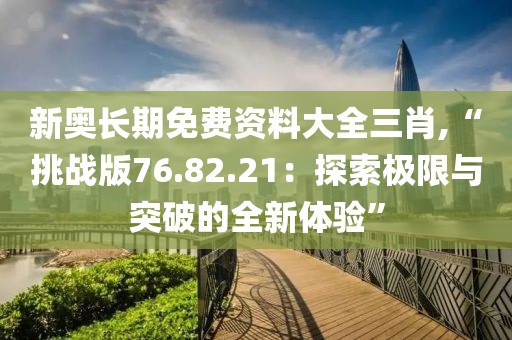新奧長期免費(fèi)資料大全三肖,“挑戰(zhàn)版76.82.21：探索極限與突破的全新體驗(yàn)”
