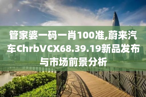 管家婆一碼一肖100準,蔚來汽車ChrbVCX68.39.19新品發(fā)布與市場前景分析