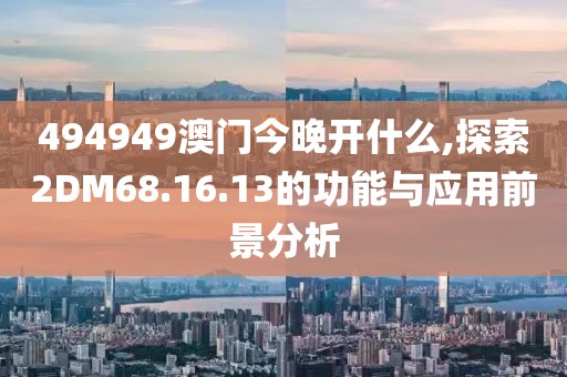 494949澳門今晚開什么,探索2DM68.16.13的功能與應(yīng)用前景分析