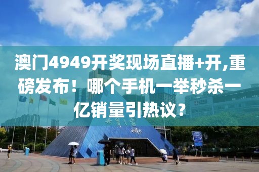 澳門(mén)4949開(kāi)獎(jiǎng)現(xiàn)場(chǎng)直播+開(kāi),重磅發(fā)布！哪個(gè)手機(jī)一舉秒殺一億銷量引熱議？