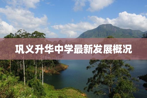 鞏義升華中學最新發(fā)展概況