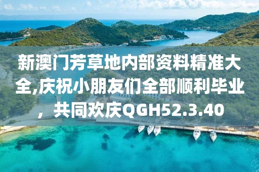 新澳門芳草地內(nèi)部資料精準大全,慶祝小朋友們?nèi)宽樌厴I(yè)，共同歡慶QGH52.3.40