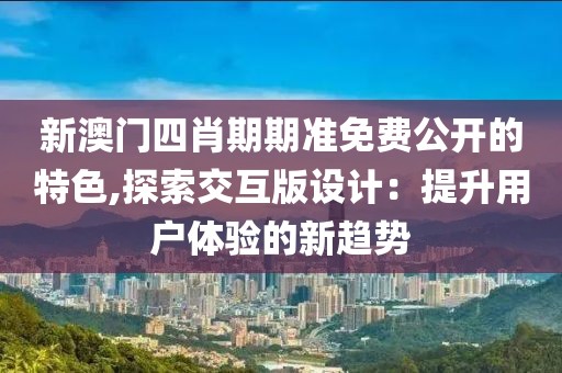 新澳門四肖期期準(zhǔn)免費(fèi)公開的特色,探索交互版設(shè)計(jì)：提升用戶體驗(yàn)的新趨勢