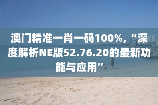 澳門精準一肖一碼100%,“深度解析NE版52.76.20的最新功能與應(yīng)用”