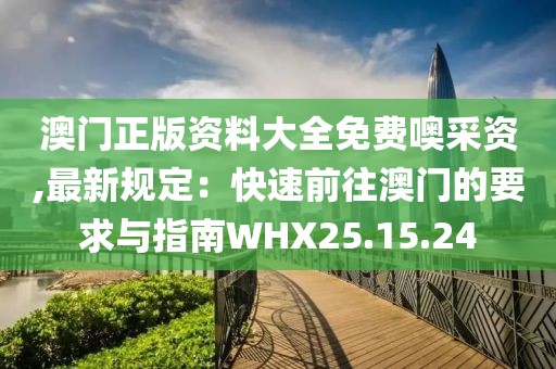 澳門正版資料大全免費(fèi)噢采資,最新規(guī)定：快速前往澳門的要求與指南WHX25.15.24