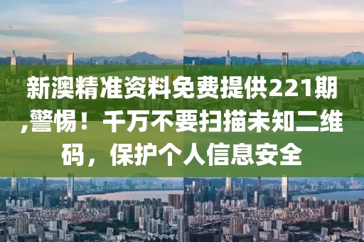 新澳精準(zhǔn)資料免費(fèi)提供221期,警惕！千萬不要掃描未知二維碼，保護(hù)個(gè)人信息安全