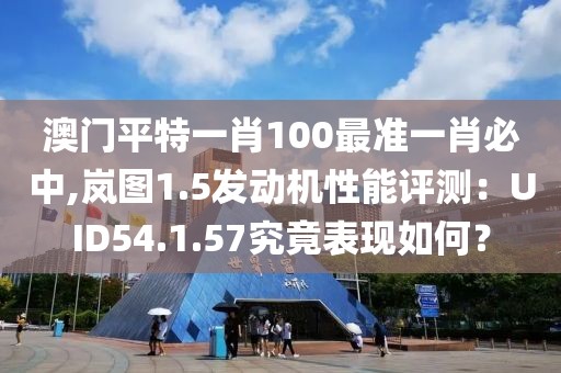 澳門平特一肖100最準一肖必中,嵐圖1.5發(fā)動機性能評測：UID54.1.57究竟表現如何？