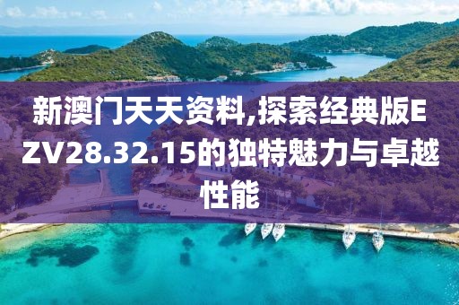 新澳門天天資料,探索經(jīng)典版EZV28.32.15的獨(dú)特魅力與卓越性能