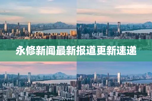 永修新聞最新報(bào)道更新速遞