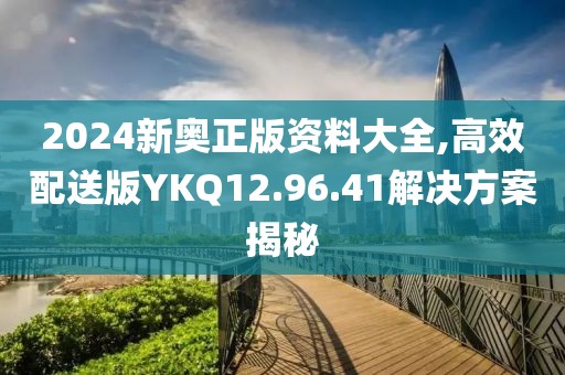 2024新奧正版資料大全,高效配送版YKQ12.96.41解決方案揭秘