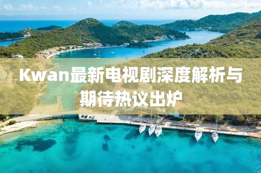 Kwan最新電視劇深度解析與期待熱議出爐
