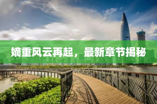 嫡重風(fēng)云再起，最新章節(jié)揭秘