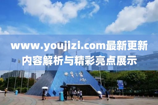 www.youjizi.com最新更新內(nèi)容解析與精彩亮點(diǎn)展示