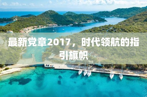 最新黨章2017，時代領(lǐng)航的指引旗幟