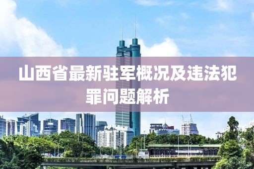 山西省最新駐軍概況及違法犯罪問題解析