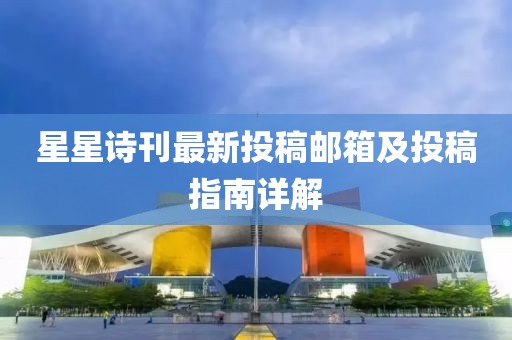 星星詩刊最新投稿郵箱及投稿指南詳解