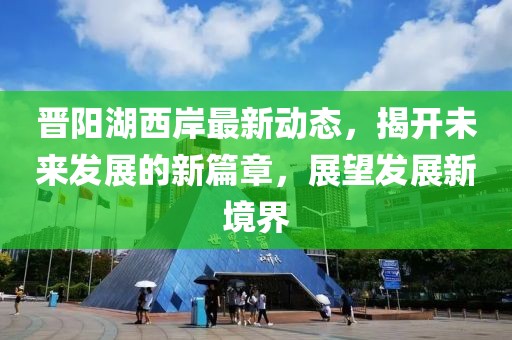 晉陽湖西岸最新動態(tài)，揭開未來發(fā)展的新篇章，展望發(fā)展新境界