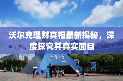 沃爾克理財真相最新揭秘，深度探究其真實面目