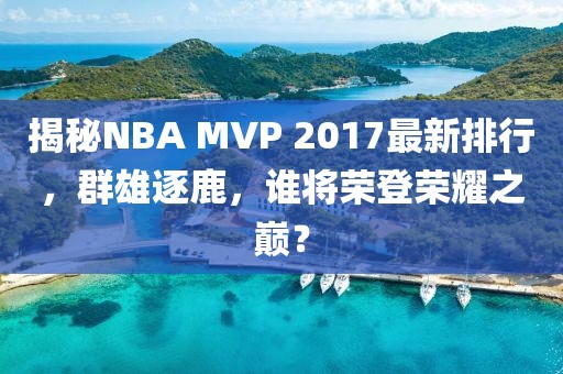 揭秘NBA MVP 2017最新排行，群雄逐鹿，誰將榮登榮耀之巔？