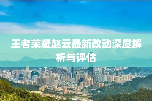 王者榮耀趙云最新改動(dòng)深度解析與評(píng)估