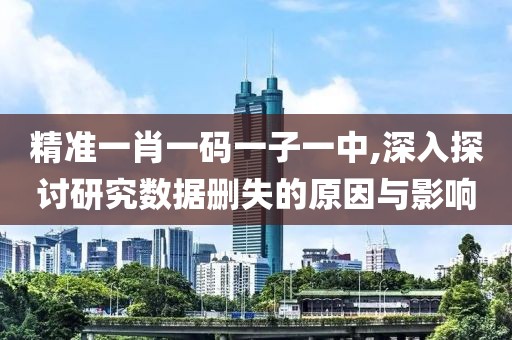 精準(zhǔn)一肖一碼一子一中,深入探討研究數(shù)據(jù)刪失的原因與影響