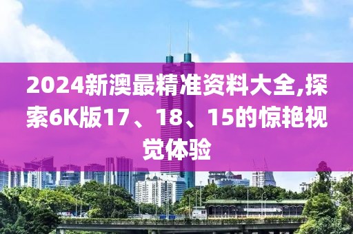 2024新澳最精準資料大全,探索6K版17、18、15的驚艷視覺體驗