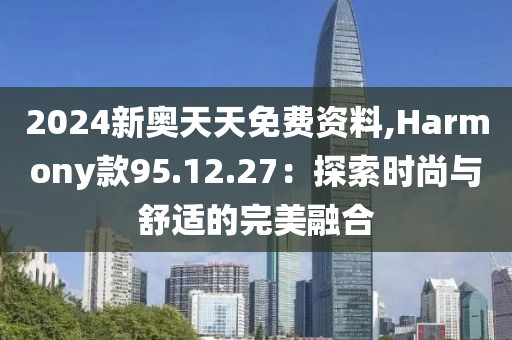 2024新奧天天免費(fèi)資料,Harmony款95.12.27：探索時(shí)尚與舒適的完美融合