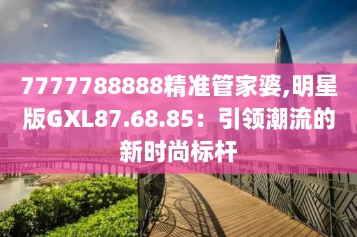 7777788888精準(zhǔn)管家婆,明星版GXL87.68.85：引領(lǐng)潮流的新時(shí)尚標(biāo)桿