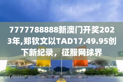7777788888新澳門開(kāi)獎(jiǎng)2023年,鄭欽文以TAD17.49.95創(chuàng)下新紀(jì)錄，征服網(wǎng)球界