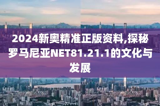 2024新奧精準(zhǔn)正版資料,探秘羅馬尼亞NET81.21.1的文化與發(fā)展