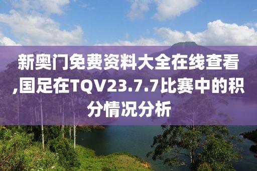 新奧門免費資料大全在線查看,國足在TQV23.7.7比賽中的積分情況分析