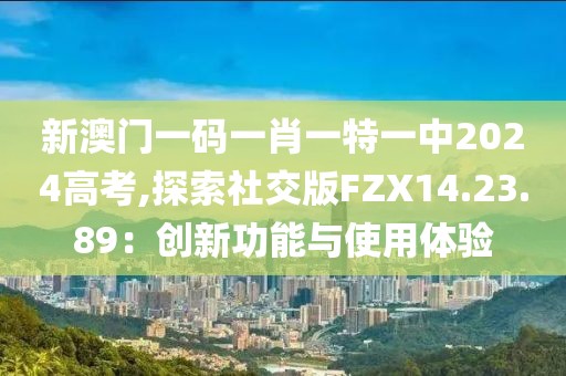 新澳門一碼一肖一特一中2024高考,探索社交版FZX14.23.89：創(chuàng)新功能與使用體驗(yàn)