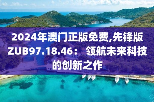 2024年澳門正版免費(fèi),先鋒版ZUB97.18.46： 領(lǐng)航未來(lái)科技的創(chuàng)新之作