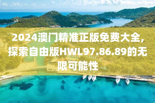 2024澳門精準正版免費大全,探索自由版HWL97.86.89的無限可能性