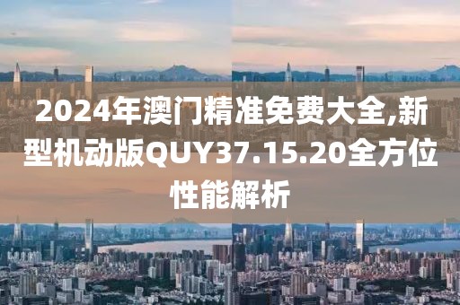 2024年澳門精準(zhǔn)免費(fèi)大全,新型機(jī)動(dòng)版QUY37.15.20全方位性能解析