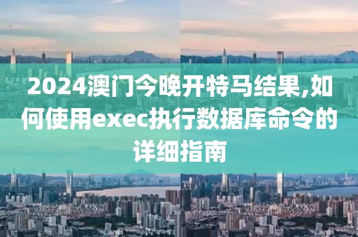 2024澳門今晚開特馬結(jié)果,如何使用exec執(zhí)行數(shù)據(jù)庫命令的詳細指南